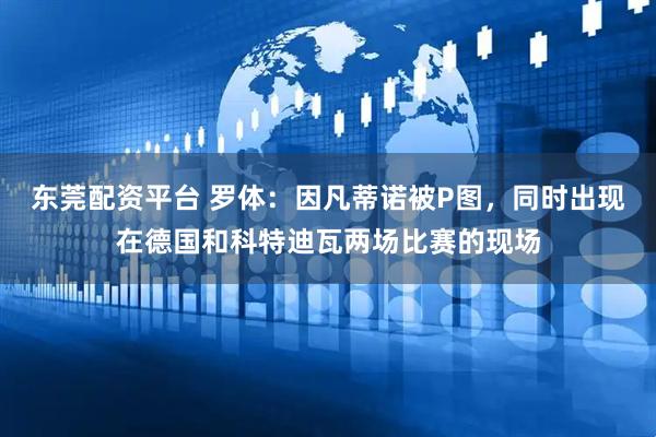 东莞配资平台 罗体：因凡蒂诺被P图，同时出现在德国和科特迪瓦两场比赛的现场